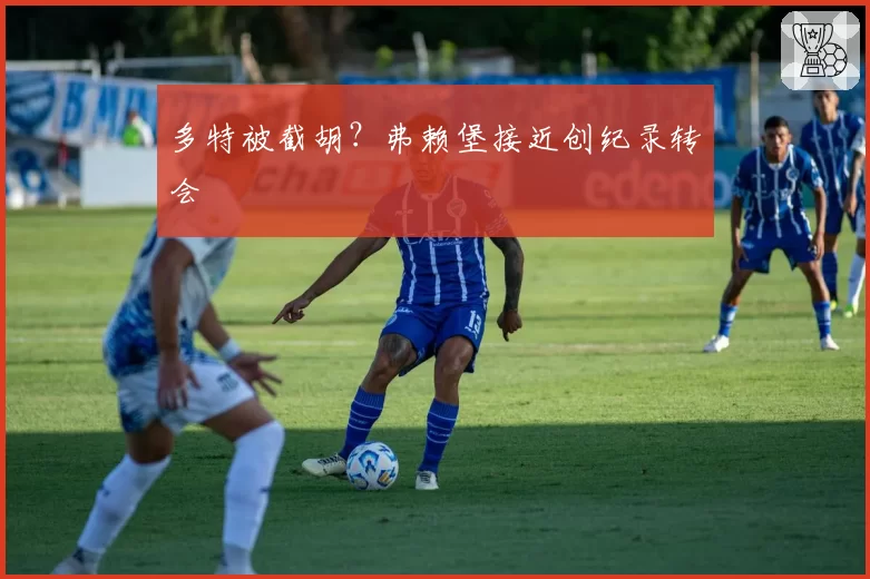 多特被截胡？弗赖堡接近创纪录转会
