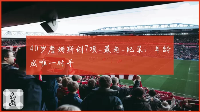 40岁詹姆斯创7项_最老_纪录,年龄成唯一对手