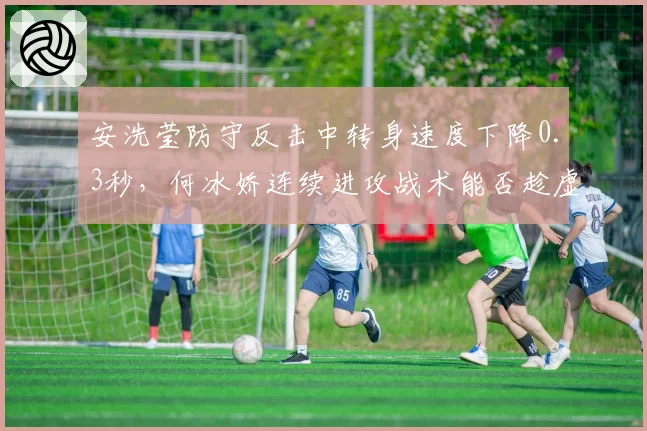 安洗莹防守反击中转身速度下降0.3秒,何冰娇连续进攻战术能否趁虚而入?