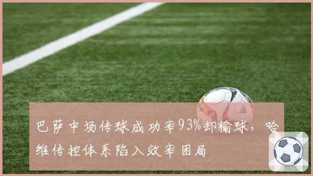 巴萨中场传球成功率93%却输球，哈维传控体系陷入效率困局