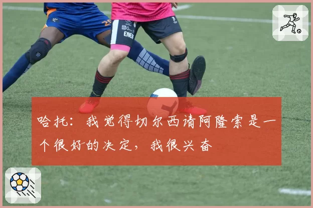 哈托：我觉得切尔西请阿隆索是一个很好的决定，我很兴奋