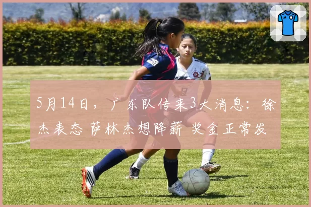 5月14日，广东队传来3大消息：徐杰表态 萨林杰想降薪 奖金正常发