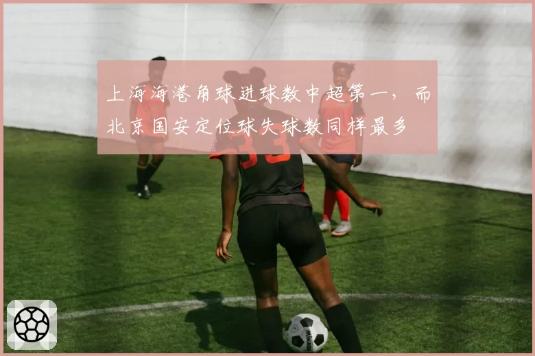 上海海港角球进球数中超第一，而北京国安定位球失球数同样最多