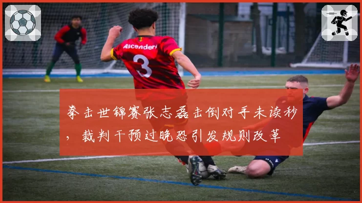 拳击世锦赛张志磊击倒对手未读秒，裁判干预过晚恐引发规则改革