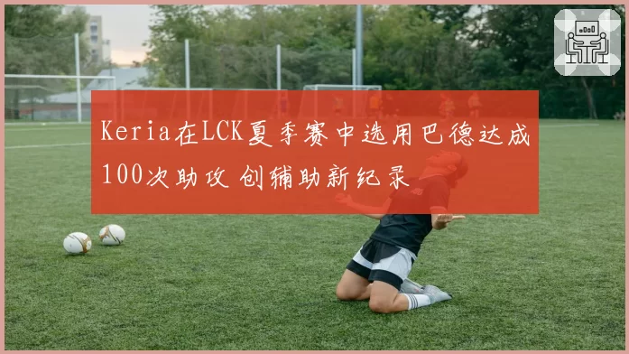 Keria在LCK夏季赛中选用巴德达成100次助攻 创辅助新纪录