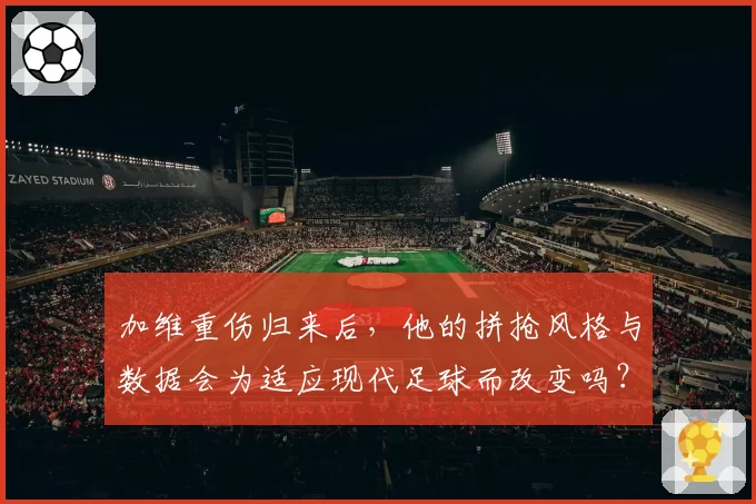 加维重伤归来后，他的拼抢风格与数据会为适应现代足球而改变吗？