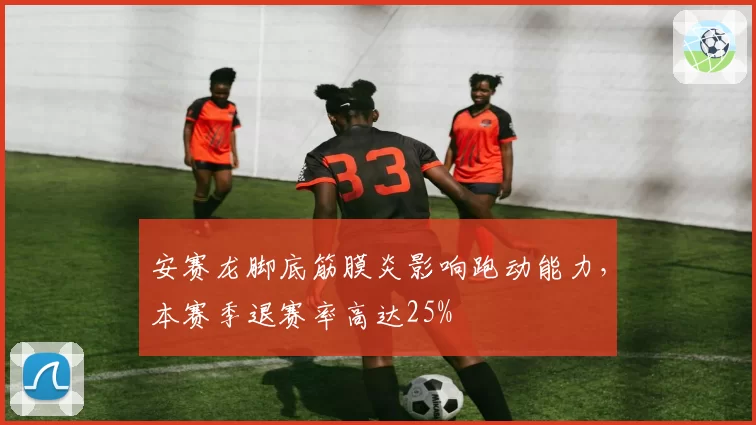 安赛龙脚底筋膜炎影响跑动能力,本赛季退赛率高达25%