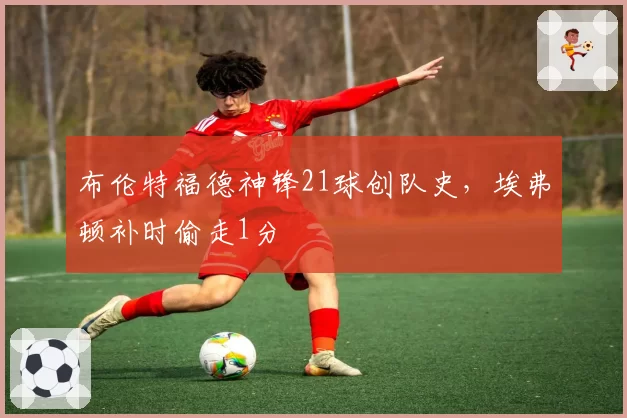 布伦特福德神锋21球创队史,埃弗顿补时偷走1分