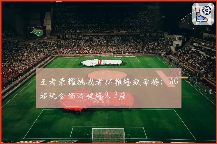 王者荣耀挑战者杯推塔效率榜：AG超玩会场均破塔9.3座