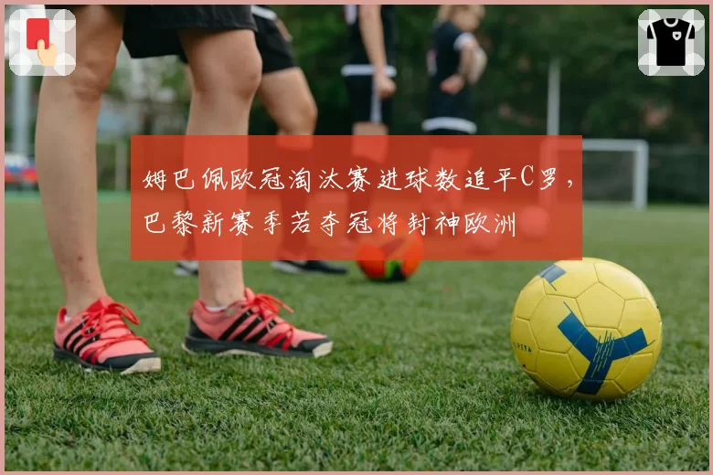 姆巴佩欧冠淘汰赛进球数追平C罗，巴黎新赛季若夺冠将封神欧洲