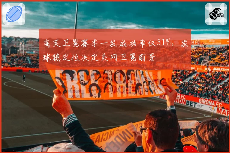 高芙卫冕赛季一发成功率仅51%,发球稳定性决定美网卫冕前景