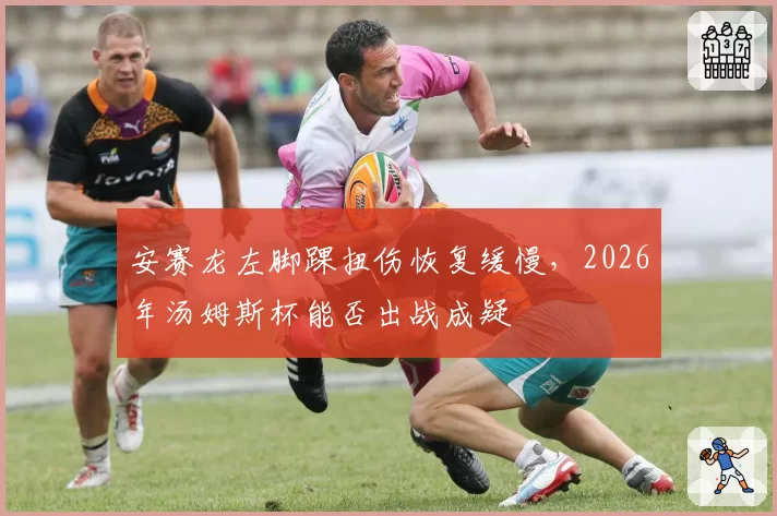 安赛龙左脚踝扭伤恢复缓慢，2026年汤姆斯杯能否出战成疑
