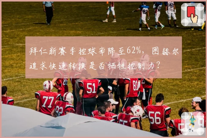 拜仁新赛季控球率降至62%，图赫尔追求快速转换是否牺牲控制力？