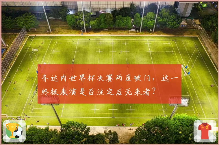 齐达内世界杯决赛两度破门,这一终极表演是否注定后无来者?