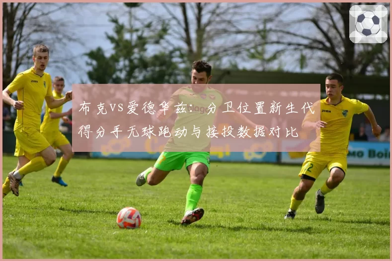 布克vs爱德华兹:分卫位置新生代得分手无球跑动与接投数据对比