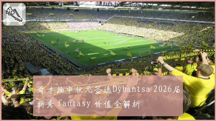 奇才抽中状元签选Dybantsa 2026届新秀 fantasy 价值全解析