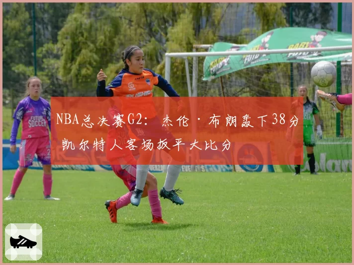 NBA总决赛G2:杰伦·布朗轰下38分 凯尔特人客场扳平大比分