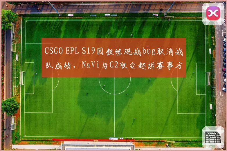 CSGO EPL S19因教练观战bug取消战队成绩，NaVi与G2联合起诉赛事方