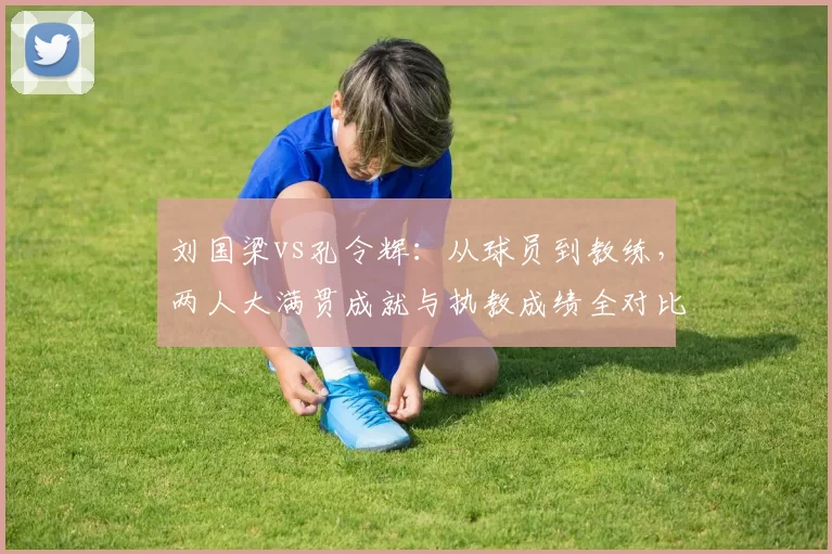 刘国梁vs孔令辉:从球员到教练,两人大满贯成就与执教成绩全对比