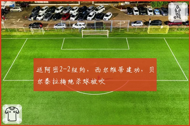 迈阿密2-2纽约，西尔维蒂建功，贝尔泰拉梅绝杀球被吹