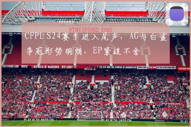CFPL S24赛季进入尾声，AG与白鲨争冠形势明朗，EP紧追不舍