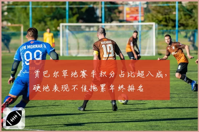 贾巴尔草地赛季积分占比超八成,硬地表现不佳拖累年终排名