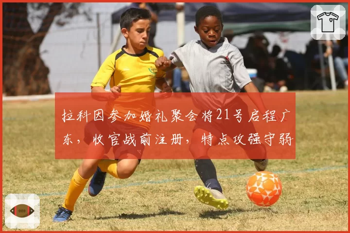 拉科因参加婚礼聚会将21号启程广东，收官战前注册，特点攻强守弱