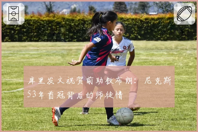 库里发文祝贺前助教布朗：尼克斯53年首冠背后的师徒情