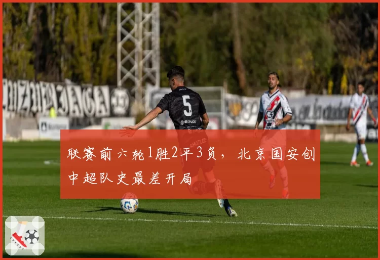 联赛前六轮1胜2平3负，北京国安创中超队史最差开局