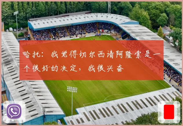 哈托：我觉得切尔西请阿隆索是一个很好的决定，我很兴奋