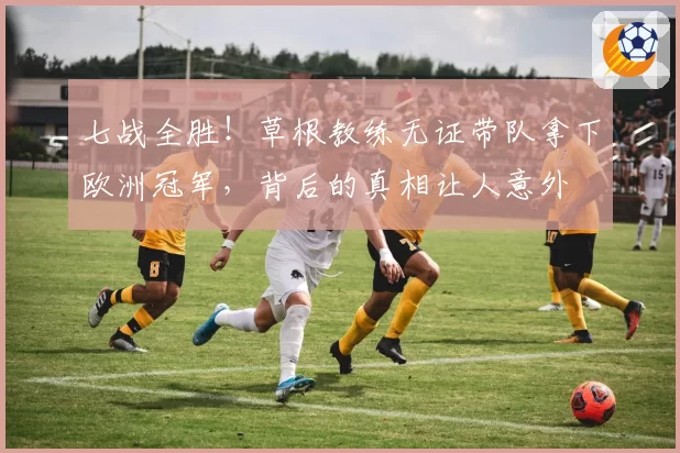 七战全胜!草根教练无证带队拿下欧洲冠军,背后的真相让人意外