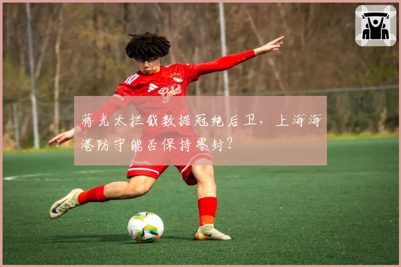 蒋光太拦截数据冠绝后卫，上海海港防守能否保持零封？