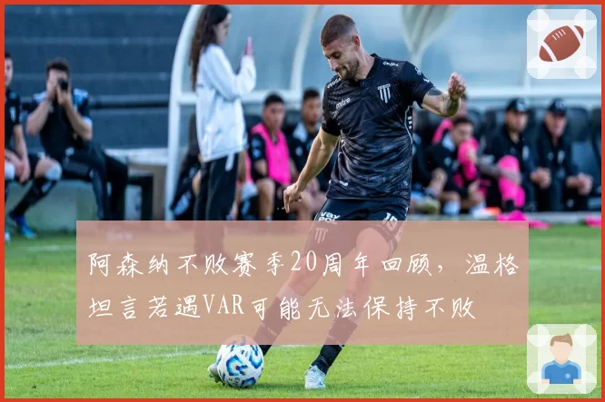 阿森纳不败赛季20周年回顾,温格坦言若遇VAR可能无法保持不败