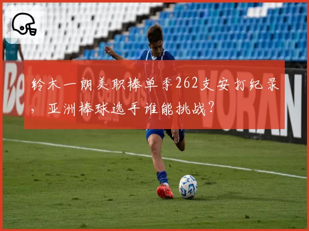铃木一朗美职棒单季262支安打纪录,亚洲棒球选手谁能挑战?