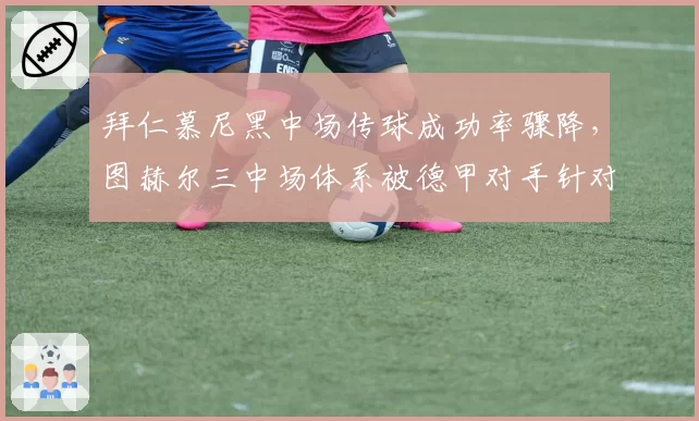拜仁慕尼黑中场传球成功率骤降,图赫尔三中场体系被德甲对手针对性破解