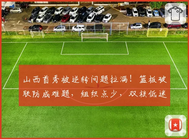 山西首秀被逆转问题拉满！篮板破联防成难题，组织点少，双核低迷