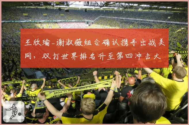 王欣瑜_谢淑薇组合确认携手出战美网,双打世界排名升至第四冲击大满贯__br_