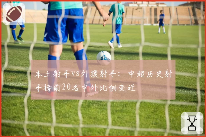 本土射手vs外援射手:中超历史射手榜前20名中外比例变迁