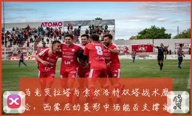 马竞莫拉塔与索尔洛特双塔战术磨合,西蒙尼的菱形中场能否支撑高空轰炸?