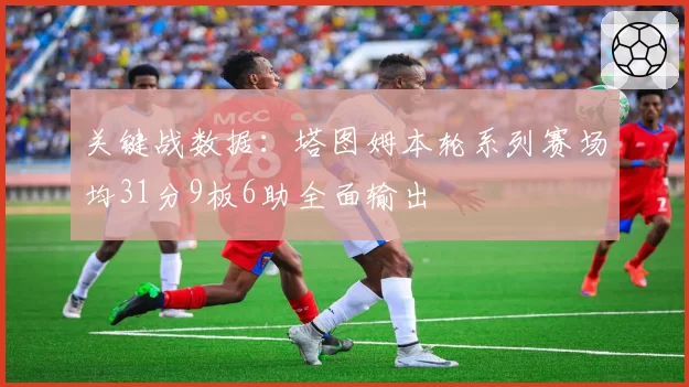 关键战数据:塔图姆本轮系列赛场均31分9板6助全面输出