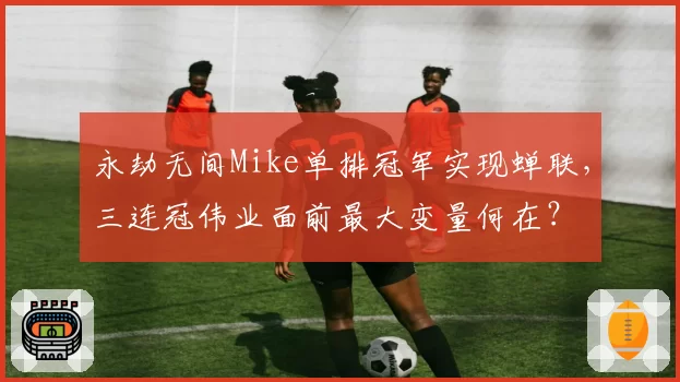 永劫无间Mike单排冠军实现蝉联,三连冠伟业面前最大变量何在?