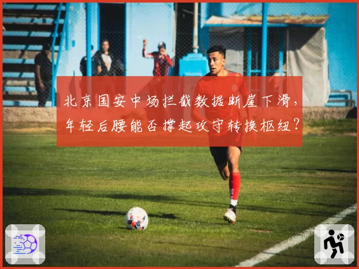北京国安中场拦截数据断崖下滑，年轻后腰能否撑起攻守转换枢纽？