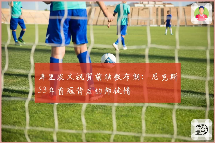 库里发文祝贺前助教布朗:尼克斯53年首冠背后的师徒情