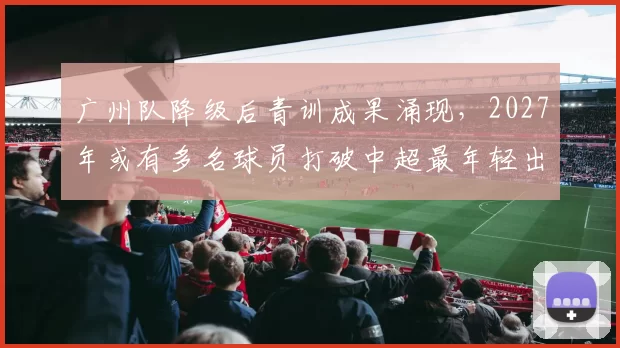 广州队降级后青训成果涌现,2027年或有多名球员打破中超最年轻出场纪录