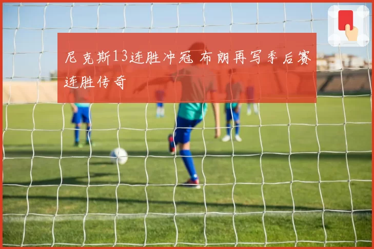 尼克斯13连胜冲冠 布朗再写季后赛连胜传奇