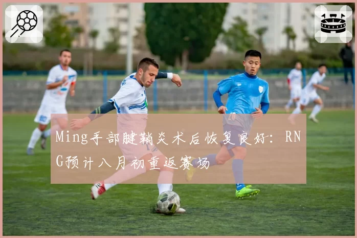 Ming手部腱鞘炎术后恢复良好：RNG预计八月初重返赛场