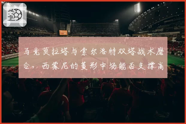 马竞莫拉塔与索尔洛特双塔战术磨合，西蒙尼的菱形中场能否支撑高空轰炸？