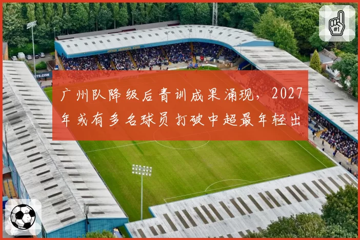 广州队降级后青训成果涌现，2027年或有多名球员打破中超最年轻出场纪录