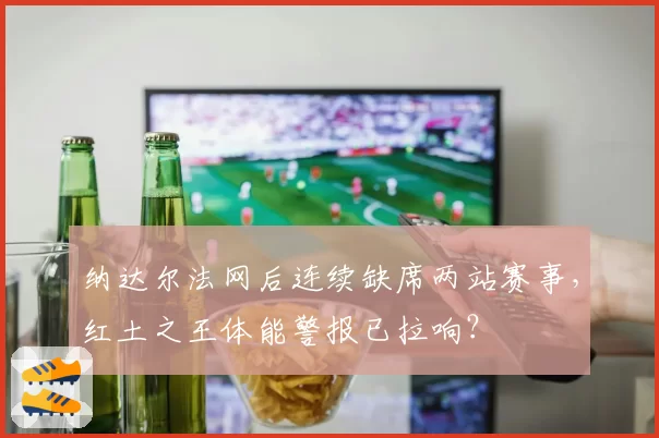 纳达尔法网后连续缺席两站赛事,红土之王体能警报已拉响?