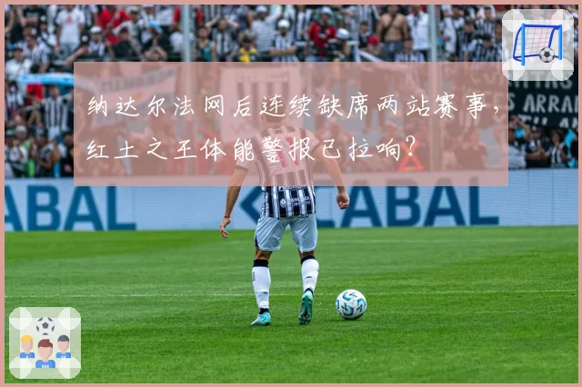 纳达尔法网后连续缺席两站赛事,红土之王体能警报已拉响?